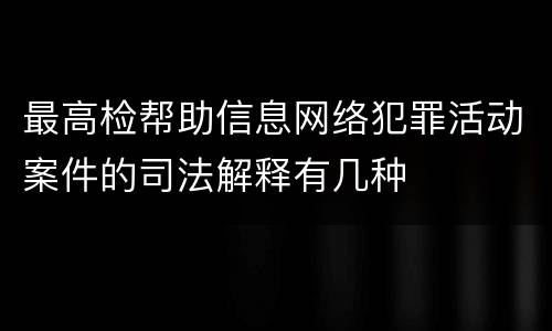 最高检帮助信息网络犯罪活动案件的司法解释有几种