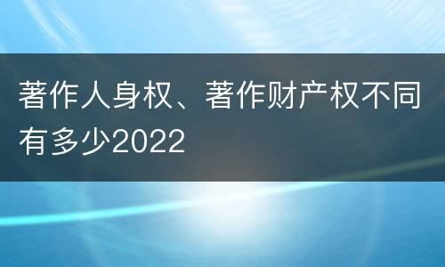 著作人身权、著作财产权不同有多少2022