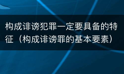 构成诽谤犯罪一定要具备的特征（构成诽谤罪的基本要素）