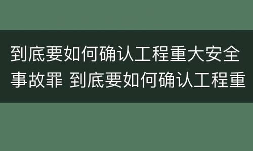 到底要如何确认工程重大安全事故罪 到底要如何确认工程重大安全事故罪行