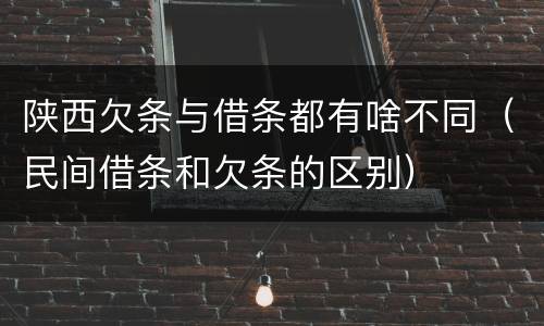 陕西欠条与借条都有啥不同（民间借条和欠条的区别）