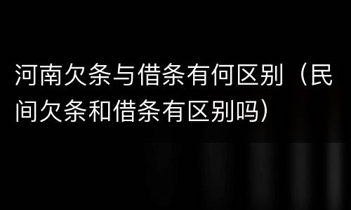 河南欠条与借条有何区别（民间欠条和借条有区别吗）