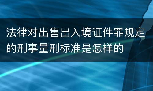 法律对出售出入境证件罪规定的刑事量刑标准是怎样的
