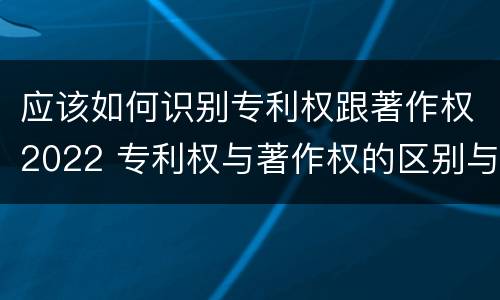 应该如何识别专利权跟著作权2022 专利权与著作权的区别与联系