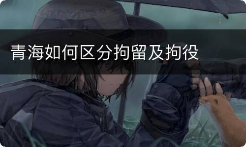 青海如何区分拘留及拘役