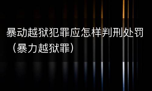 暴动越狱犯罪应怎样判刑处罚（暴力越狱罪）