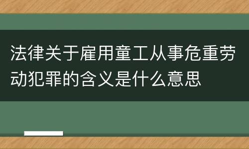 法律关于雇用童工从事危重劳动犯罪的含义是什么意思