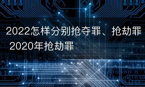 2022怎样分别抢夺罪、抢劫罪 2020年抢劫罪