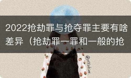 2022抢劫罪与抢夺罪主要有啥差异（抢劫罪一罪和一般的抢劫罪）