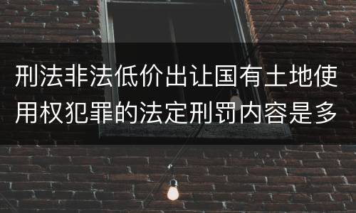 刑法非法低价出让国有土地使用权犯罪的法定刑罚内容是多少