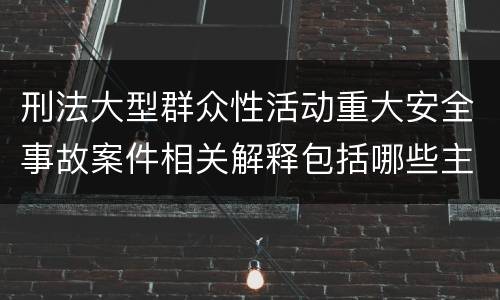 刑法大型群众性活动重大安全事故案件相关解释包括哪些主要内容