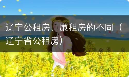 辽宁公租房、廉租房的不同（辽宁省公租房）