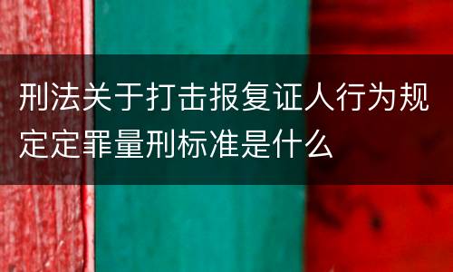刑法关于打击报复证人行为规定定罪量刑标准是什么