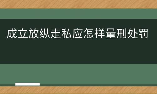 成立放纵走私应怎样量刑处罚