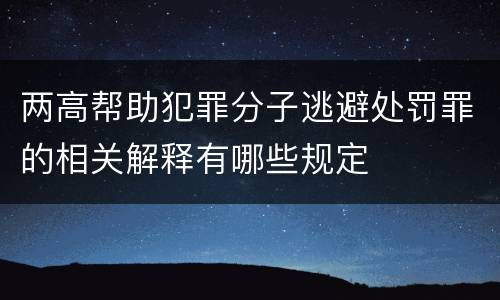 两高帮助犯罪分子逃避处罚罪的相关解释有哪些规定