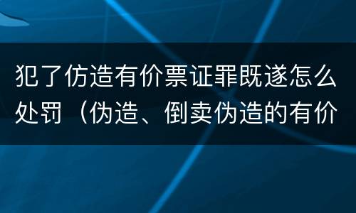 犯了仿造有价票证罪既遂怎么处罚（伪造、倒卖伪造的有价票证罪）