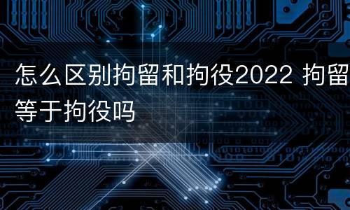 怎么区别拘留和拘役2022 拘留等于拘役吗