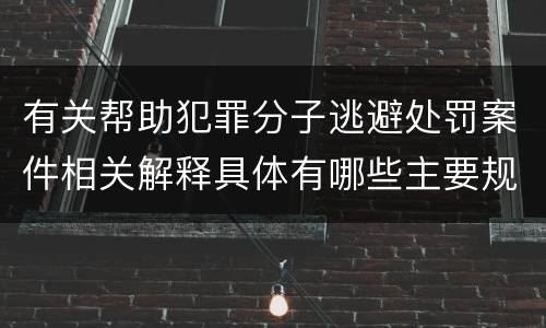 有关帮助犯罪分子逃避处罚案件相关解释具体有哪些主要规定
