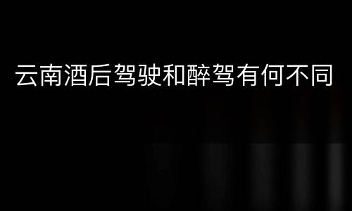 云南酒后驾驶和醉驾有何不同