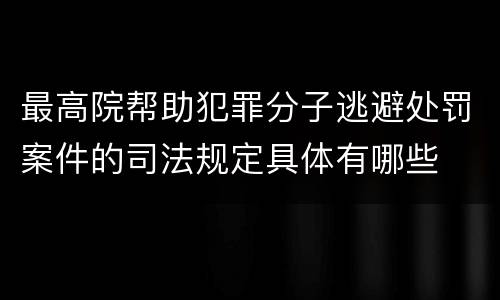 最高院帮助犯罪分子逃避处罚案件的司法规定具体有哪些