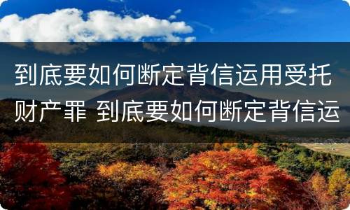 到底要如何断定背信运用受托财产罪 到底要如何断定背信运用受托财产罪行