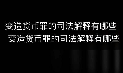 变造货币罪的司法解释有哪些 变造货币罪的司法解释有哪些条款