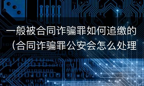一般被合同诈骗罪如何追缴的（合同诈骗罪公安会怎么处理）