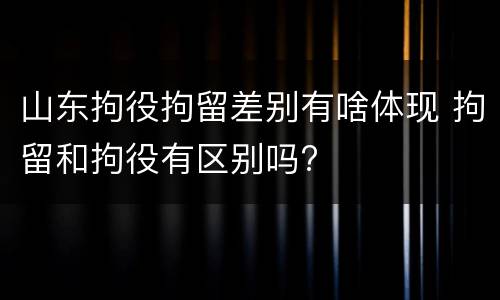 山东拘役拘留差别有啥体现 拘留和拘役有区别吗?