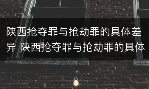 陕西抢夺罪与抢劫罪的具体差异 陕西抢夺罪与抢劫罪的具体差异有哪些