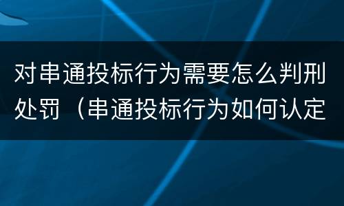 对串通投标行为需要怎么判刑处罚（串通投标行为如何认定）