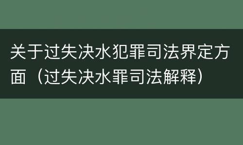 关于过失决水犯罪司法界定方面（过失决水罪司法解释）