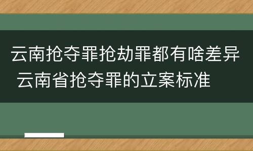 云南抢夺罪抢劫罪都有啥差异 云南省抢夺罪的立案标准
