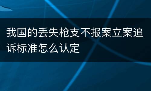 我国的丢失枪支不报案立案追诉标准怎么认定