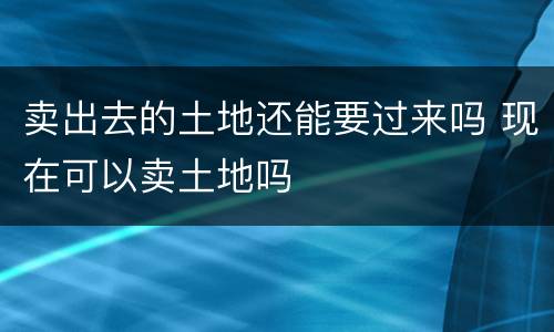 卖出去的土地还能要过来吗 现在可以卖土地吗
