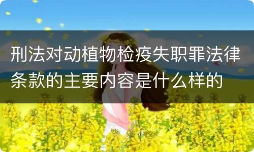 刑法对动植物检疫失职罪法律条款的主要内容是什么样的