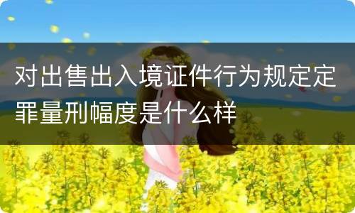 对出售出入境证件行为规定定罪量刑幅度是什么样