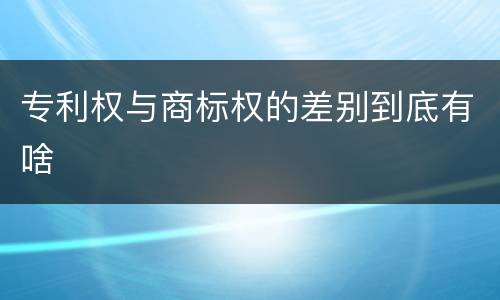 专利权与商标权的差别到底有啥