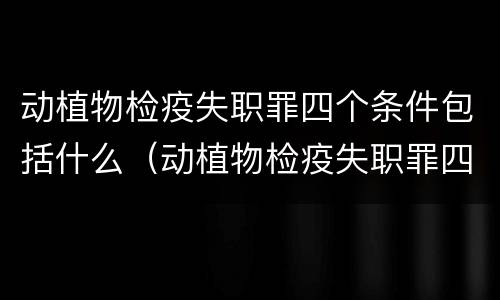 动植物检疫失职罪四个条件包括什么（动植物检疫失职罪四个条件包括什么）