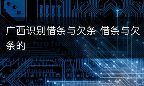 广西识别借条与欠条 借条与欠条的