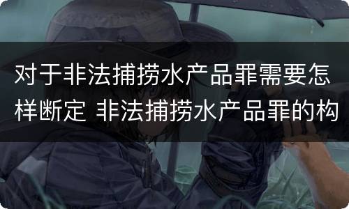 对于非法捕捞水产品罪需要怎样断定 非法捕捞水产品罪的构成要件
