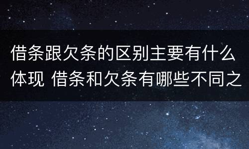 借条跟欠条的区别主要有什么体现 借条和欠条有哪些不同之处