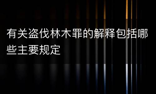 有关盗伐林木罪的解释包括哪些主要规定