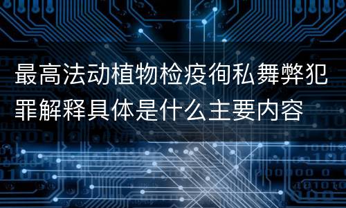 最高法动植物检疫徇私舞弊犯罪解释具体是什么主要内容