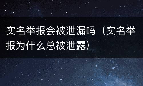 实名举报会被泄漏吗（实名举报为什么总被泄露）