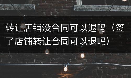转让店铺没合同可以退吗（签了店铺转让合同可以退吗）