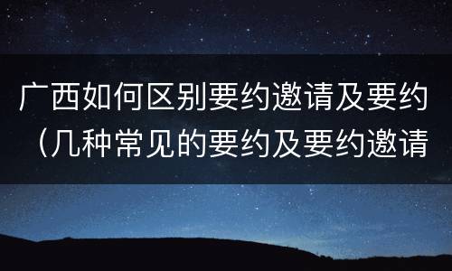 广西如何区别要约邀请及要约（几种常见的要约及要约邀请）