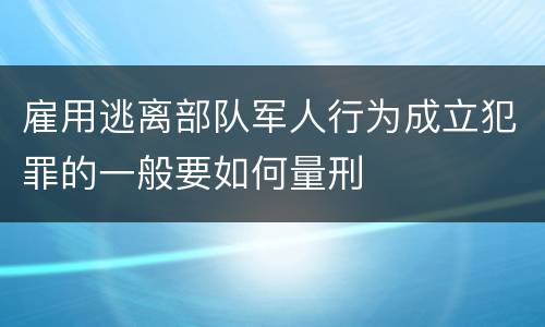 雇用逃离部队军人行为成立犯罪的一般要如何量刑