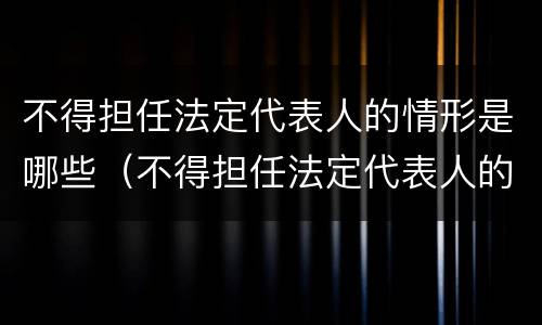 不得担任法定代表人的情形是哪些（不得担任法定代表人的情形是哪些）
