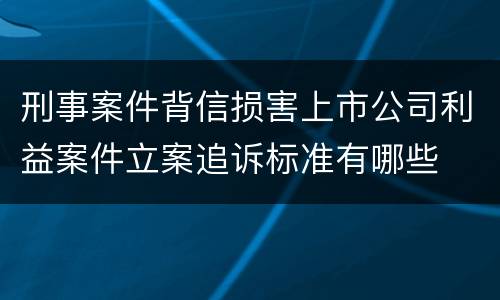 刑事案件背信损害上市公司利益案件立案追诉标准有哪些