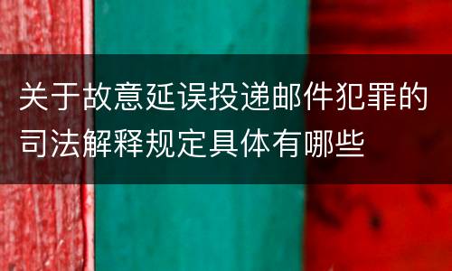 关于故意延误投递邮件犯罪的司法解释规定具体有哪些
